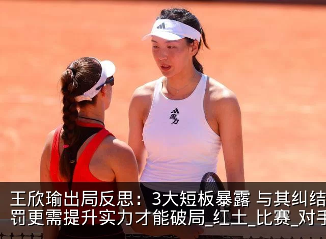 王欣瑜出局反思:3大短板暴露 与其纠结判罚更需提升实力才能破局_红土_比赛_对手