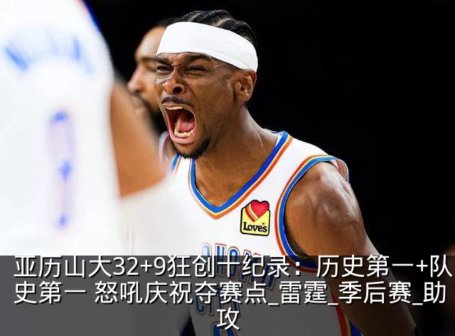 亚历山大32+9狂创十纪录:历史第一+队史第一 怒吼庆祝夺赛点_雷霆_季后赛_助攻